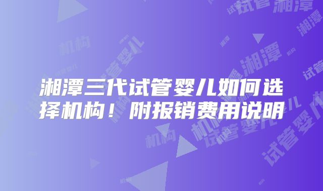 湘潭三代试管婴儿如何选择机构!附报销费用说明