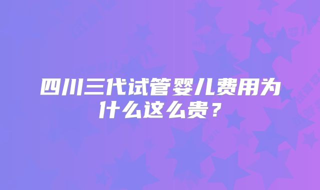 四川三代试管婴儿费用为什么这么贵？