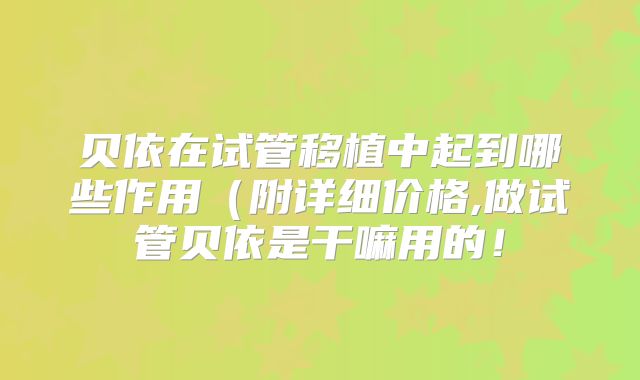 贝依在试管移植中起到哪些作用（附详细价格,做试管贝依是干嘛用的！