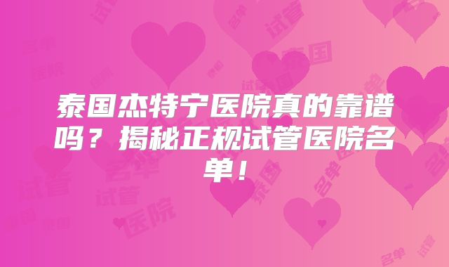 泰国杰特宁医院真的靠谱吗？揭秘正规试管医院名单！