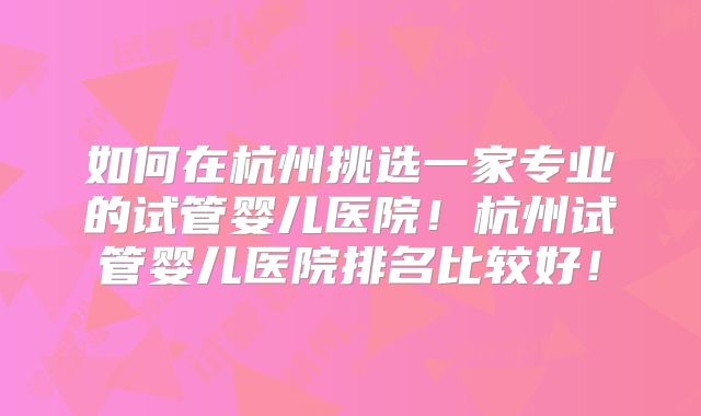 如何在杭州挑选一家专业的试管婴儿医院！杭州试管婴儿医院排名比较好！