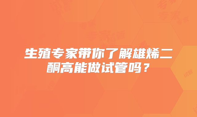 生殖专家带你了解雄烯二酮高能做试管吗？