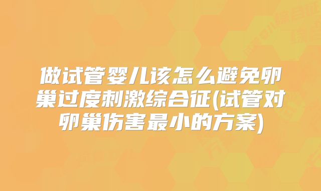 做试管婴儿该怎么避免卵巢过度刺激综合征(试管对卵巢伤害最小的方案)