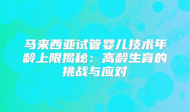 马来西亚试管婴儿技术年龄上限揭秘：高龄生育的挑战与应对