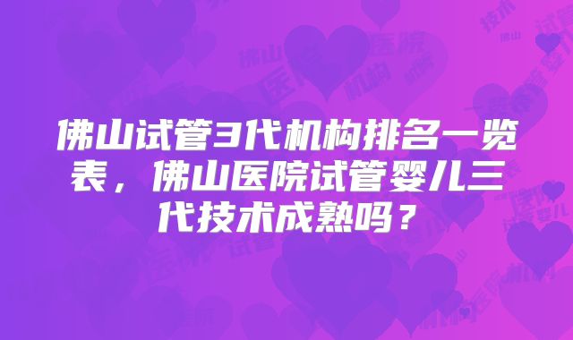 佛山试管3代机构排名一览表，佛山医院试管婴儿三代技术成熟吗？
