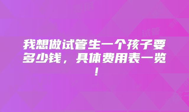 我想做试管生一个孩子要多少钱，具体费用表一览！