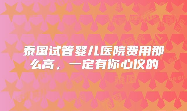 泰国试管婴儿医院费用那么高，一定有你心仪的
