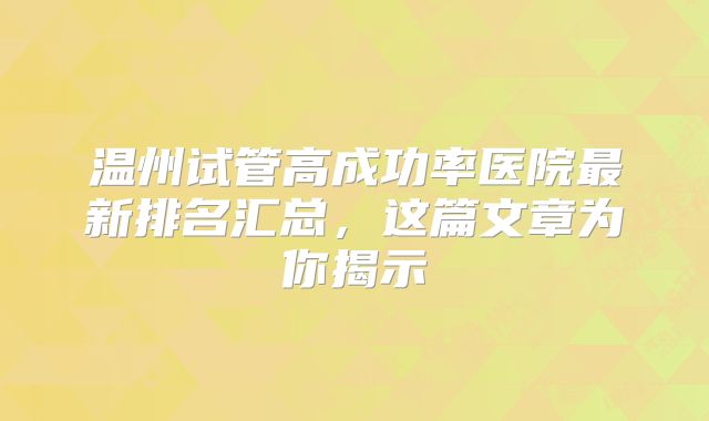 温州试管高成功率医院最新排名汇总,这篇文章为你揭示