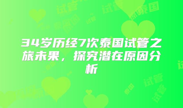 34岁历经7次泰国试管之旅未果，探究潜在原因分析