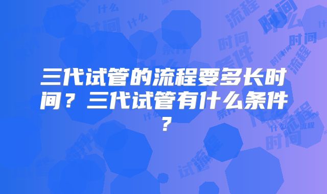 三代试管的流程要多长时间？三代试管有什么条件？