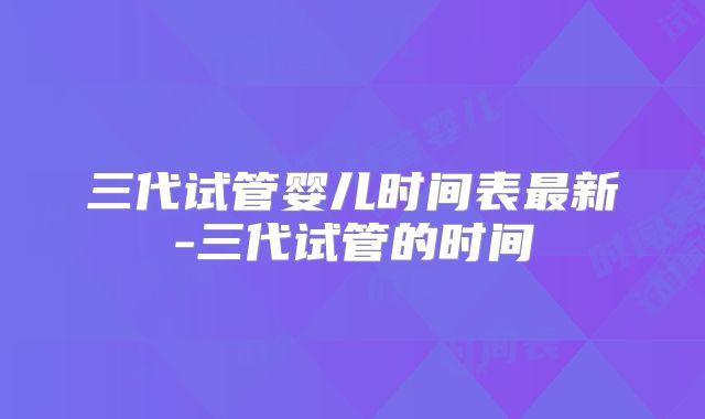 三代试管婴儿时间表最新-三代试管的时间