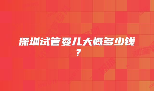 深圳试管婴儿大概多少钱？