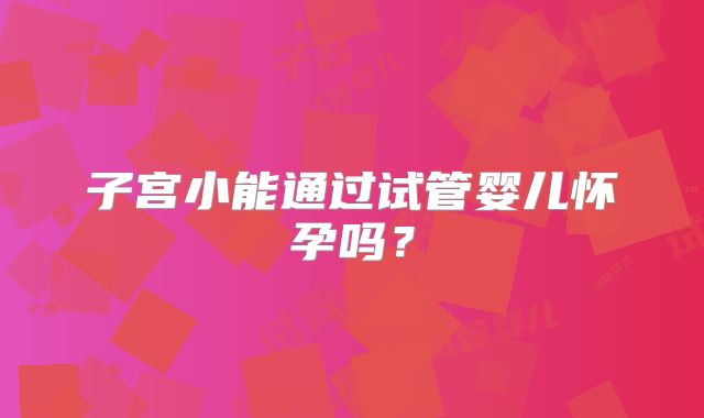 子宫小能通过试管婴儿怀孕吗？