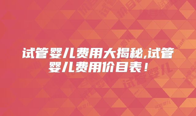试管婴儿费用大揭秘,试管婴儿费用价目表！