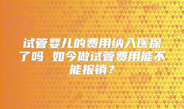 试管婴儿的费用纳入医保了吗 如今做试管费用能不能报销？