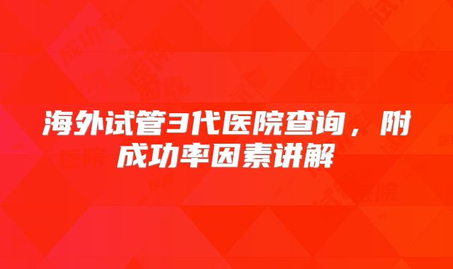 海外试管3代医院查询,附成功率因素讲解