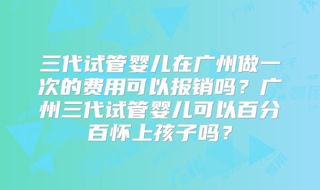 三代试管婴儿在广州做一次的费用可以报销吗?广州三代试管婴儿可以百分百怀上孩子吗?