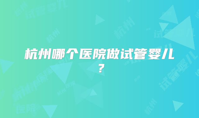 杭州哪个医院做试管婴儿?