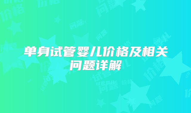 单身试管婴儿价格及相关问题详解
