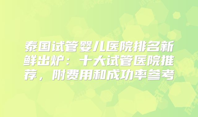 泰国试管婴儿医院排名新鲜出炉：十大试管医院推荐，附费用和成功率参考
