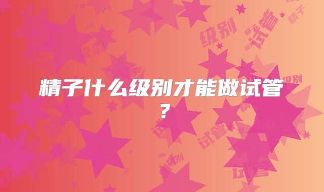 精子什么级别才能做试管？