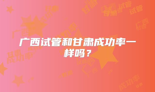 广西试管和甘肃成功率一样吗?