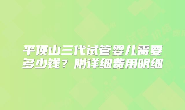 平顶山三代试管婴儿需要多少钱？附详细费用明细