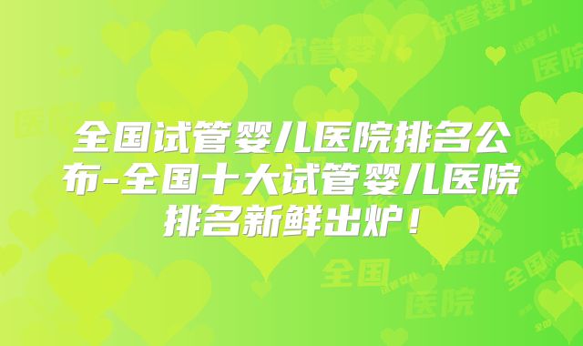 全国试管婴儿医院排名公布-全国十大试管婴儿医院排名新鲜出炉!