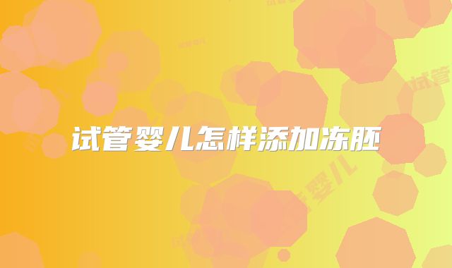 试管婴儿怎样添加冻胚