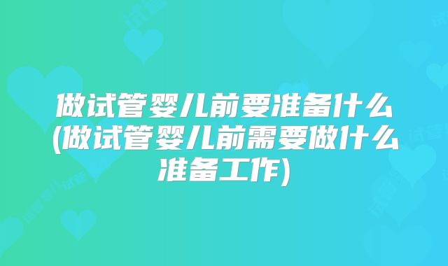 做试管婴儿前要准备什么(做试管婴儿前需要做什么准备工作)