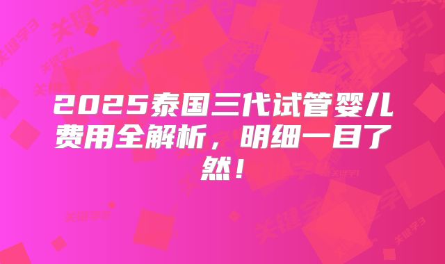 2025泰国三代试管婴儿费用全解析，明细一目了然！