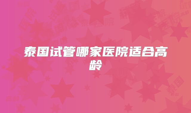 泰国试管哪家医院适合高龄