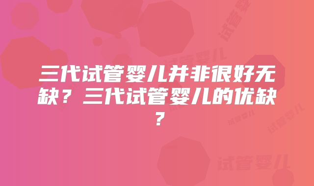 三代试管婴儿并非很好无缺？三代试管婴儿的优缺？
