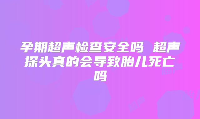 孕期超声检查安全吗 超声探头真的会导致胎儿死亡吗