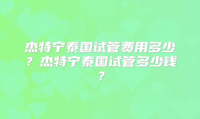 杰特宁泰国试管费用多少？杰特宁泰国试管多少钱？