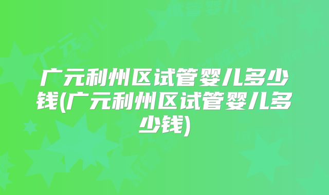 广元利州区试管婴儿多少钱(广元利州区试管婴儿多少钱)