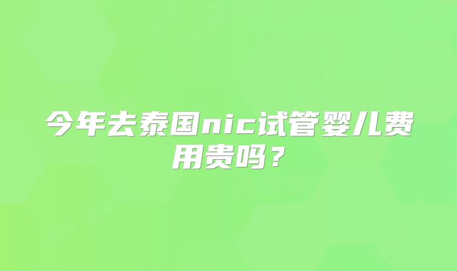 今年去泰国nic试管婴儿费用贵吗？