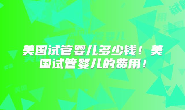 美国试管婴儿多少钱！美国试管婴儿的费用！