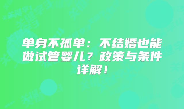 单身不孤单:不结婚也能做试管婴儿?政策与条件详解!