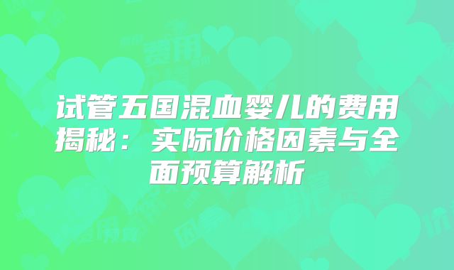 试管五国混血婴儿的费用揭秘：实际价格因素与全面预算解析