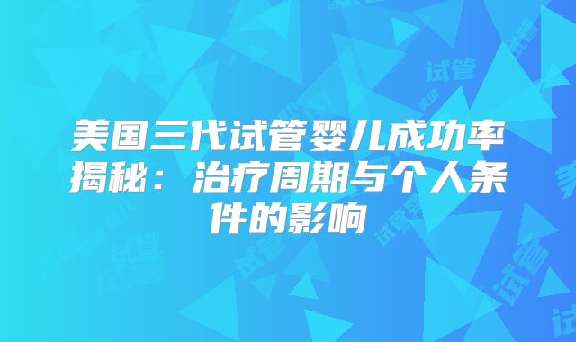 美国三代试管婴儿成功率揭秘:治疗周期与个人条件的影响