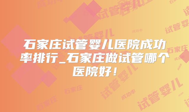 石家庄试管婴儿医院成功率排行_石家庄做试管哪个医院好！