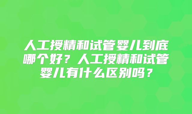 人工授精和试管婴儿到底哪个好？人工授精和试管婴儿有什么区别吗？