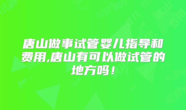 唐山做事试管婴儿指导和费用,唐山有可以做试管的地方吗!