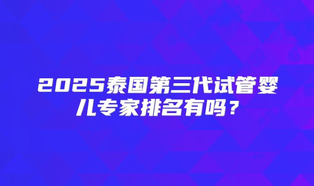 2025泰国第三代试管婴儿专家排名有吗?