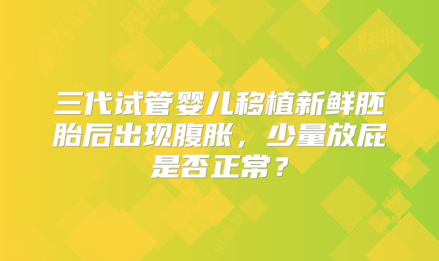 三代试管婴儿移植新鲜胚胎后出现腹胀，少量放屁是否正常？