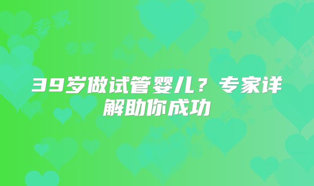 39岁做试管婴儿？专家详解助你成功