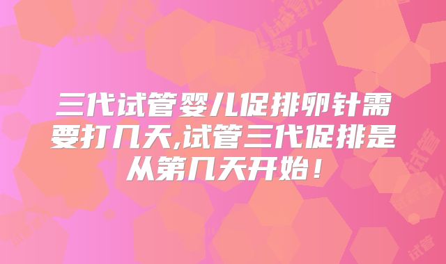 三代试管婴儿促排卵针需要打几天,试管三代促排是从第几天开始！