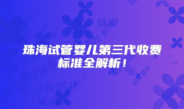 珠海试管婴儿第三代收费标准全解析！