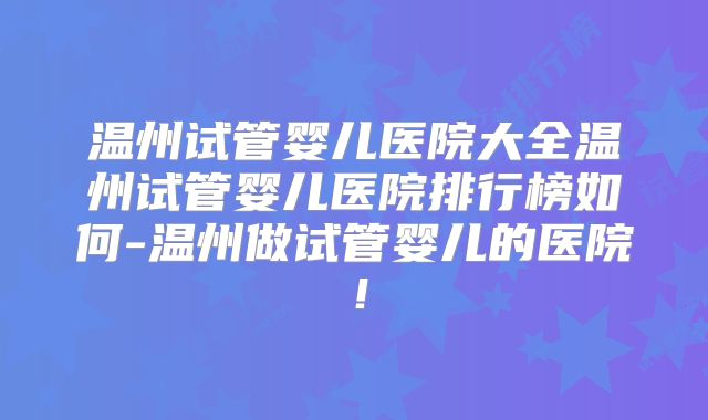 温州试管婴儿医院大全温州试管婴儿医院排行榜如何-温州做试管婴儿的医院!